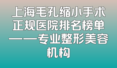 上海毛孔缩小手术正规医院排名榜单——专业整形美容机构