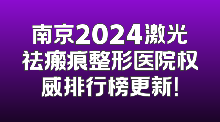 南京2024激光祛瘢痕整形医院权威排行榜更新！