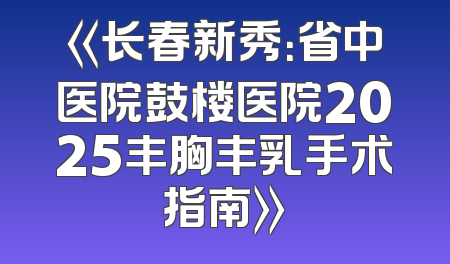 《长春新秀：省中医院鼓楼医院2025丰胸丰乳手术指南》
