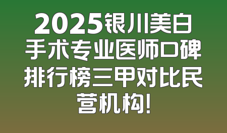 2025银川美白手术专业医师口碑排行榜三甲对比民营机构！
