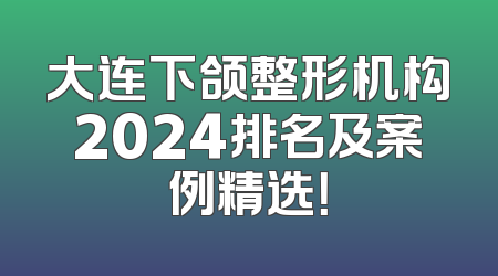 大连下颌整形机构2024排名及案例精选！