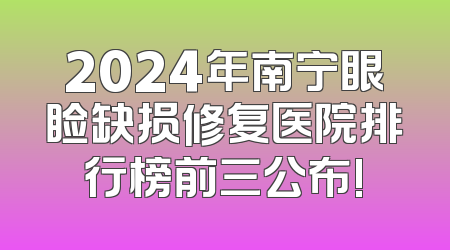 2024年南宁眼睑缺损修复医院排行榜前三公布!