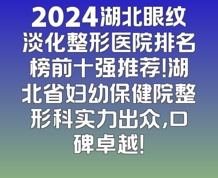 2024湖北眼纹淡化整形医院排名榜前十强推荐！湖北省妇幼保健院整形科实力出众，口碑卓越！