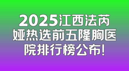 2025江西法芮娅热选前五隆胸医院排行榜公布！