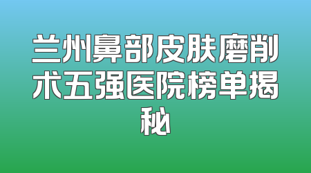兰州鼻部皮肤磨削术五强医院榜单揭秘