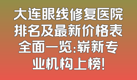 大连眼线修复医院排名及最新价格表全面一览：崭新专业机构上榜！