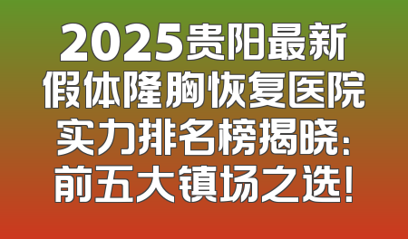 2025贵阳最新假体隆胸恢复医院实力排名榜揭晓：前五大镇场之选！