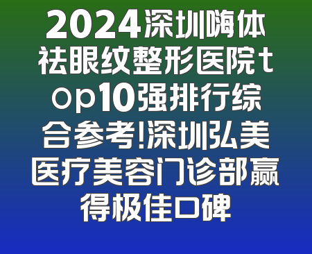 2024深圳嗨体祛眼纹整形医院top10强排行综合参考！深圳弘美医疗美容门诊部赢得极佳口碑