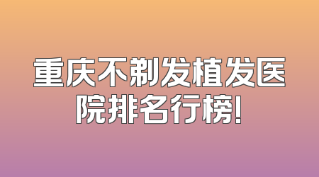 重庆不剃发植发医院排名行榜!