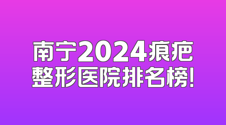 南宁2024痕疤整形医院排名榜！