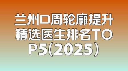兰州口周轮廓提升精选医生排名TOP5（2025）