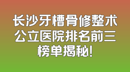 长沙牙槽骨修整术公立医院排名前三榜单揭秘！