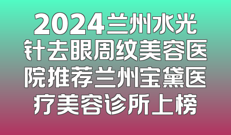 2024兰州水光针去眼周纹美容医院推荐兰州宝黛医疗美容诊所上榜