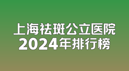 上海祛斑公立医院2024年排行榜