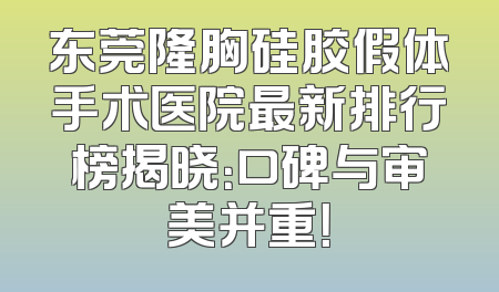 东莞隆胸硅胶假体手术医院最新排行榜揭晓：口碑与审美并重！