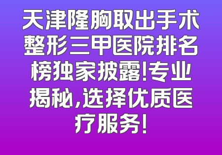 天津隆胸取出手术整形三甲医院排名榜独家披露！专业揭秘，选择优质医疗服务！