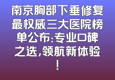 南京胸部下垂修复最权威三大医院榜单公布：专业口碑之选，领航新体验！