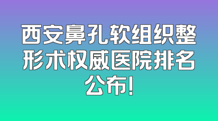 西安鼻孔软组织整形术权威医院排名公布!