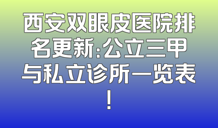 西安双眼皮医院排名更新：公立三甲与私立诊所一览表！
