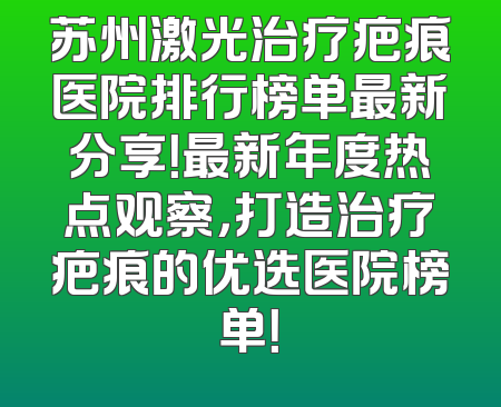 苏州激光治疗疤痕医院排行榜单最新分享！最新年度热点观察，打造治疗疤痕的优选医院榜单！