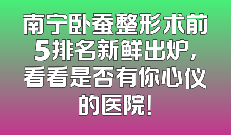 南宁卧蚕整形术前5排名新鲜出炉，看看是否有你心仪的医院！