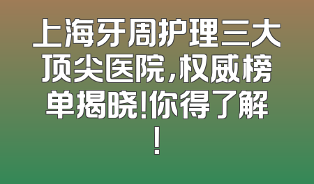 上海牙周护理三大顶尖医院，权威榜单揭晓！你得了解！