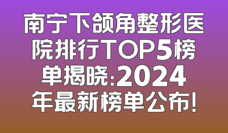 南宁下颌角整形医院排行TOP5榜单揭晓：2024年最新榜单公布！