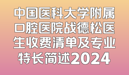 中国医科大学附属口腔医院战德松医生收费清单及专业特长简述2024
