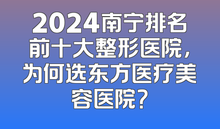 2024南宁排名前十大整形医院，为何选东方医疗美容医院？