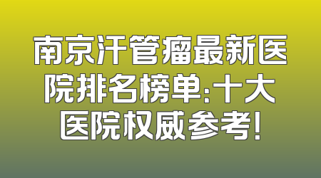 南京汗管瘤最新医院排名榜单：十大医院权威参考！
