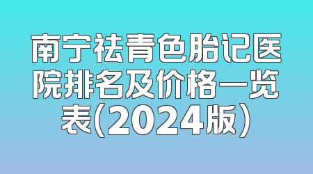 南宁祛青色胎记医院排名及价格一览表（2024版）