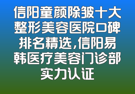 信阳童颜除皱十大整形美容医院口碑排名精选，信阳易韩医疗美容门诊部实力认证
