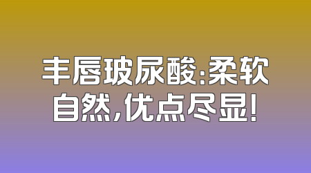 丰唇玻尿酸：柔软自然，优点尽显！