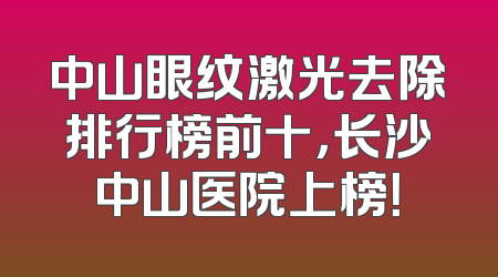 中山眼纹激光去除排行榜前十，长沙中山医院上榜！
