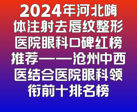 2024年河北嗨体注射去唇纹整形医院眼科口碑红榜推荐——沧州中西医结合医院眼科领衔前十排名榜