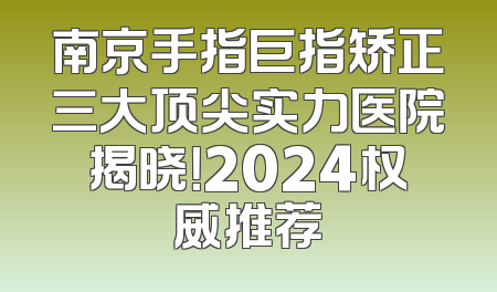 南京手指巨指矫正三大顶尖实力医院揭晓！2024权威推荐