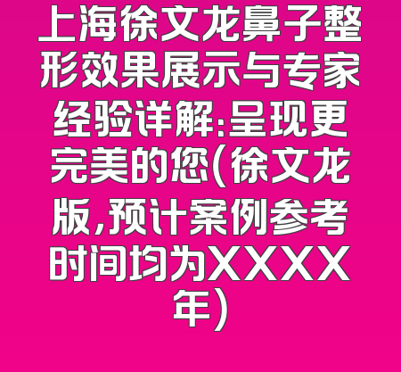 上海徐文龙鼻子整形效果展示与专家经验详解：呈现更完美的您（徐文龙版，预计案例参考时间均为XXXX年）