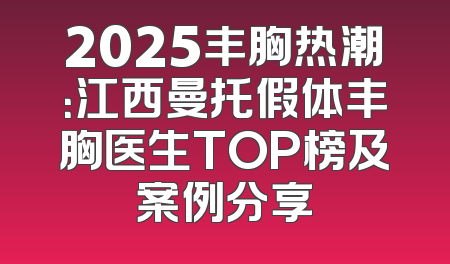 2025丰胸热潮：江西曼托假体丰胸医生TOP榜及案例分享