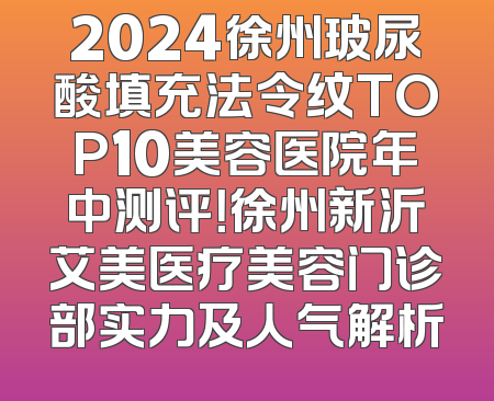 2024徐州玻尿酸填充法令纹TOP10美容医院年中测评！徐州新沂艾美医疗美容门诊部实力及人气解析