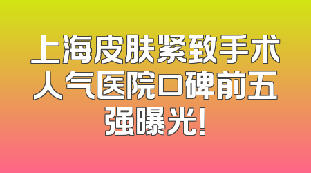 上海皮肤紧致手术人气医院口碑前五强曝光！