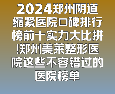 2024郑州阴道缩紧医院口碑排行榜前十实力大比拼！郑州美莱整形医院这些不容错过的医院榜单