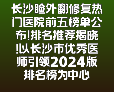 长沙睑外翻修复热门医院前五榜单公布！排名推荐揭晓！以长沙市优秀医师引领2024版排名榜为中心