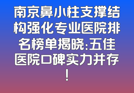 南京鼻小柱支撑结构强化专业医院排名榜单揭晓：五佳医院口碑实力并存！