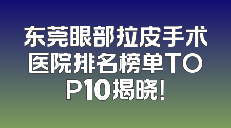 东莞眼部拉皮手术医院排名榜单TOP10揭晓！