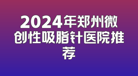 2024年郑州微创性吸脂针医院推荐