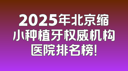 2025年北京缩小种植牙权威机构医院排名榜！