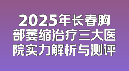 2025年长春胸部萎缩治疗三大医院实力解析与测评