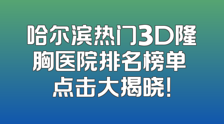 哈尔滨热门3D隆胸医院排名榜单 点击大揭晓！