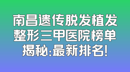 南昌遗传脱发植发整形三甲医院榜单揭秘：最新排名！