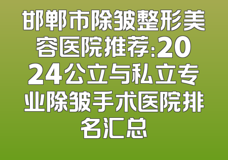 邯郸市除皱整形美容医院推荐：2024公立与私立专业除皱手术医院排名汇总